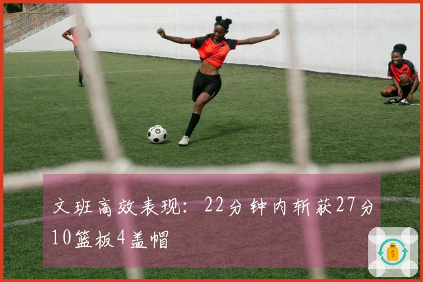 文班高效表现：22分钟内斩获27分10篮板4盖帽
