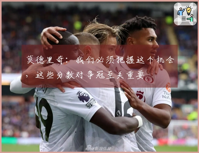 莫德里奇：我们必须把握这个机会，这些分数对争冠至关重要