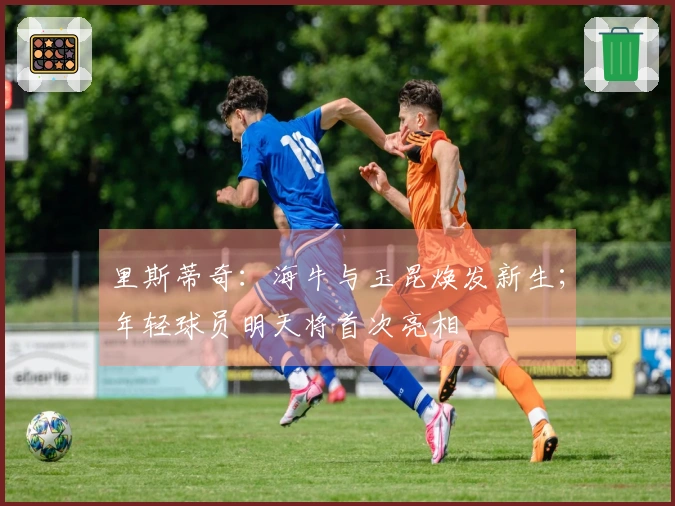 里斯蒂奇：海牛与玉昆焕发新生；年轻球员明天将首次亮相