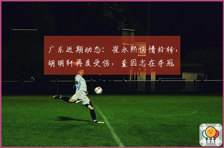 广东近期动态：崔永熙伤情好转，胡明轩再度受伤，奎因志在夺冠