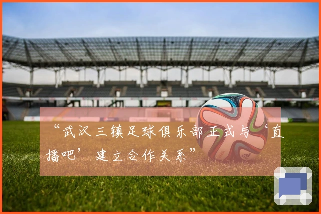 “武汉三镇足球俱乐部正式与‘直播吧’建立合作关系”