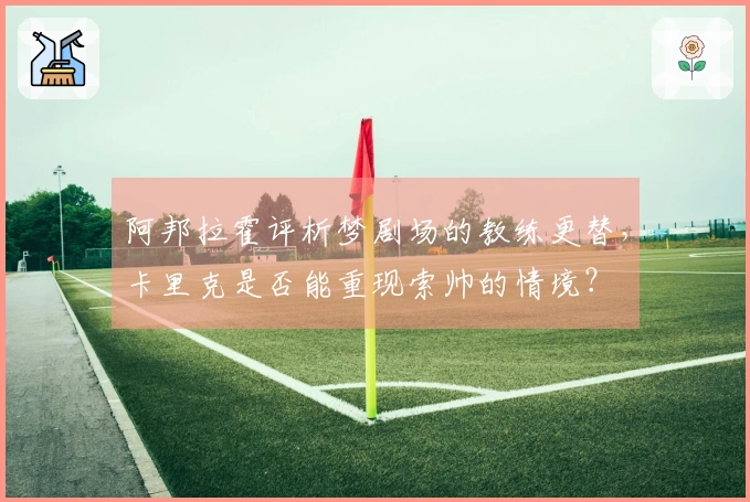 阿邦拉霍评析梦剧场的教练更替，卡里克是否能重现索帅的情境？