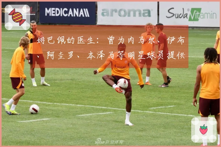 姆巴佩的医生：曾为内马尔、伊布、阿圭罗、本泽马等明星球员提供治疗