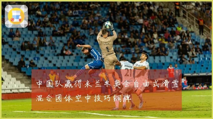中国队赢得米兰冬奥会自由式滑雪混合团体空中技巧铜牌