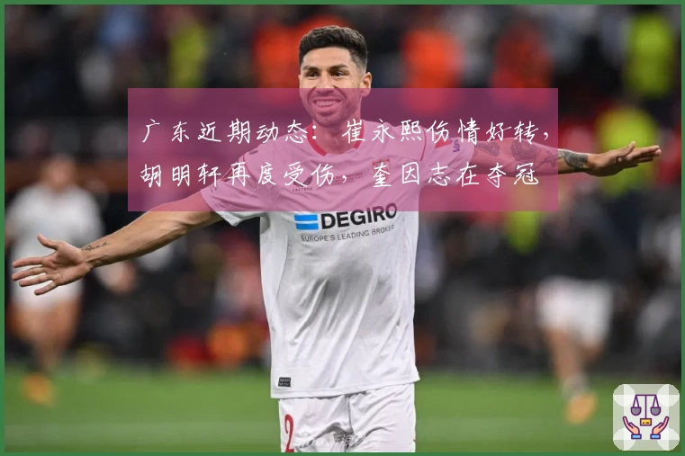 广东近期动态：崔永熙伤情好转，胡明轩再度受伤，奎因志在夺冠