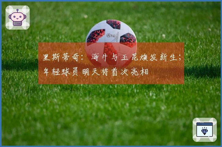 里斯蒂奇：海牛与玉昆焕发新生；年轻球员明天将首次亮相