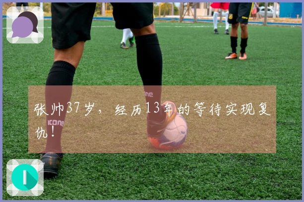 张帅37岁，经历13年的等待实现复仇！