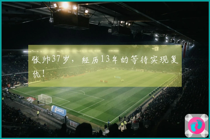 张帅37岁，经历13年的等待实现复仇！