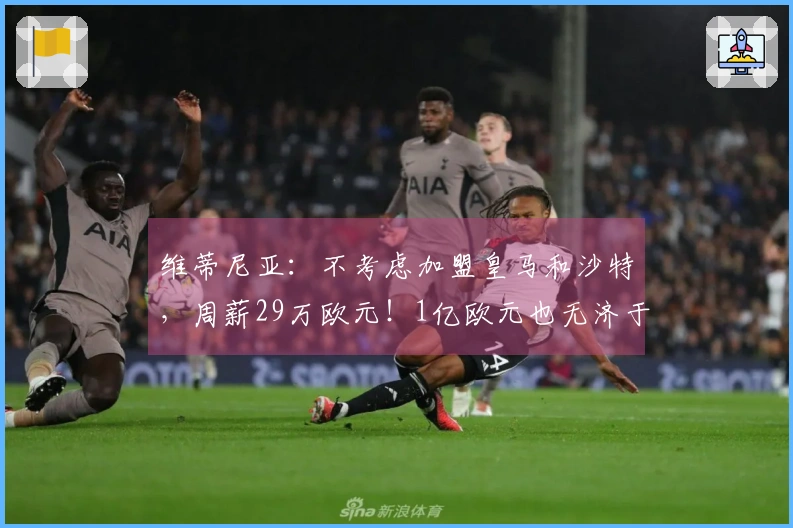 维蒂尼亚：不考虑加盟皇马和沙特，周薪29万欧元！1亿欧元也无济于事！