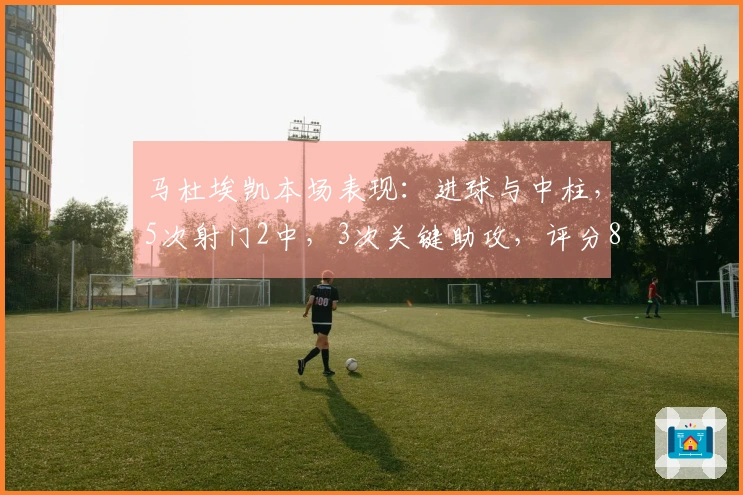 马杜埃凯本场表现：进球与中柱，5次射门2中，3次关键助攻，评分8.2分
