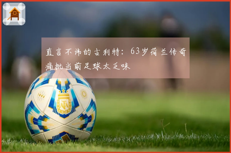 直言不讳的古利特：63岁荷兰传奇痛批当前足球太乏味