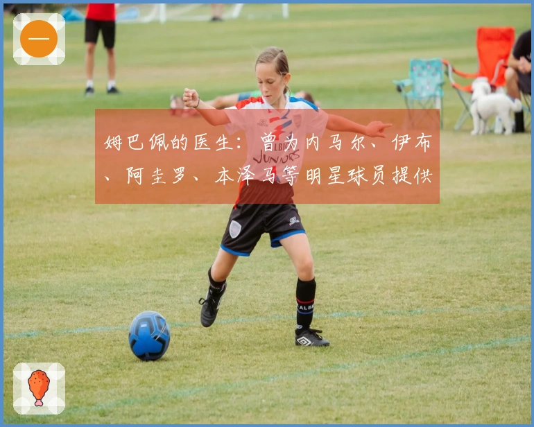 姆巴佩的医生：曾为内马尔、伊布、阿圭罗、本泽马等明星球员提供治疗