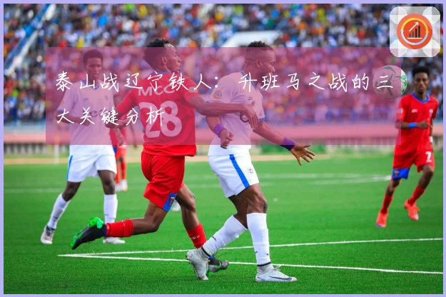 泰山战辽宁铁人：升班马之战的三大关键分析