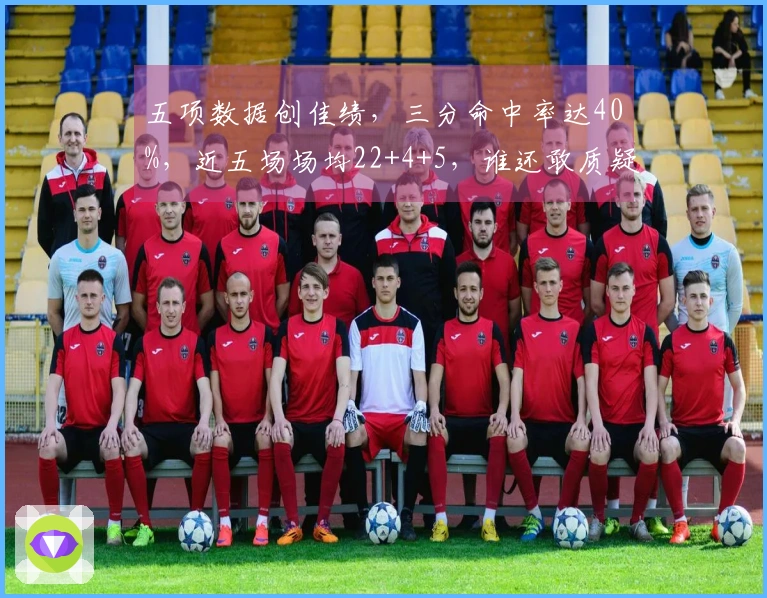 五项数据创佳绩，三分命中率达40%，近五场场均22+4+5，谁还敢质疑他的实力