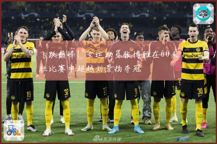 飞跃巅峰！女运动员张博雅在60米栏比赛中超越刘景扬夺冠