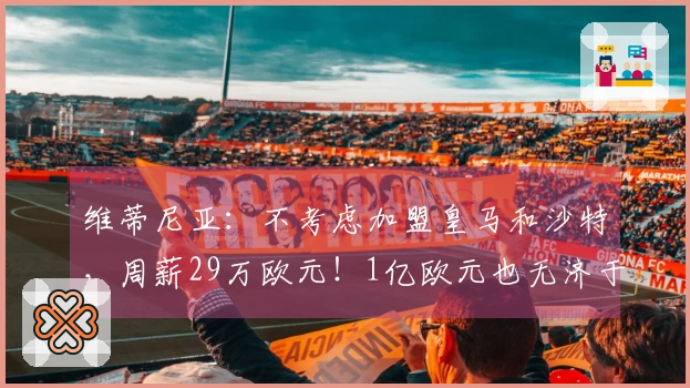 维蒂尼亚：不考虑加盟皇马和沙特，周薪29万欧元！1亿欧元也无济于事！