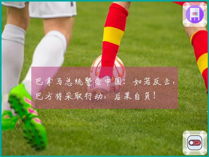 巴拿马总统警告中国：如若反击，巴方将采取行动，后果自负！