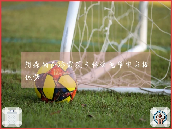 阿森纳在格雷茨卡转会竞争中占据优势