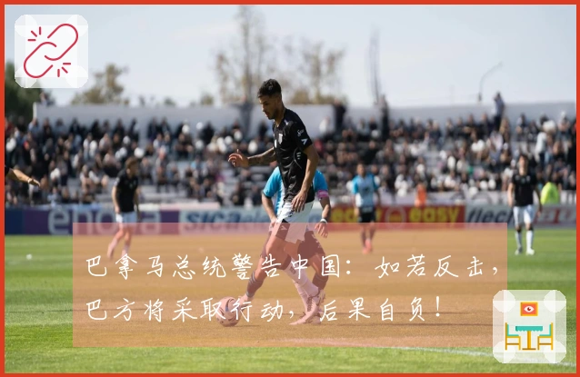 巴拿马总统警告中国：如若反击，巴方将采取行动，后果自负！