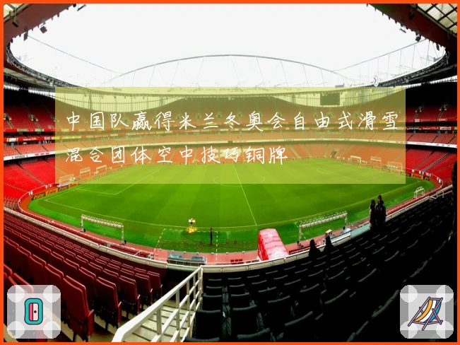 中国队赢得米兰冬奥会自由式滑雪混合团体空中技巧铜牌