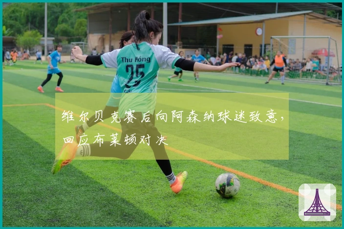 维尔贝克赛后向阿森纳球迷致意，回应布莱顿对决