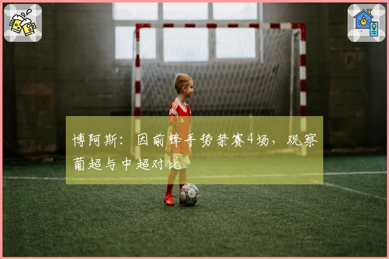 博阿斯：因前锋手势禁赛4场，观察葡超与中超对比