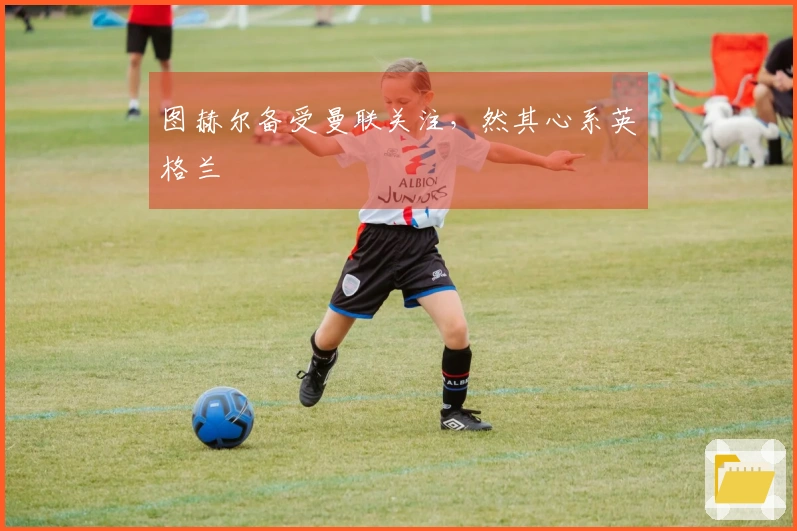 图赫尔备受曼联关注，然其心系英格兰